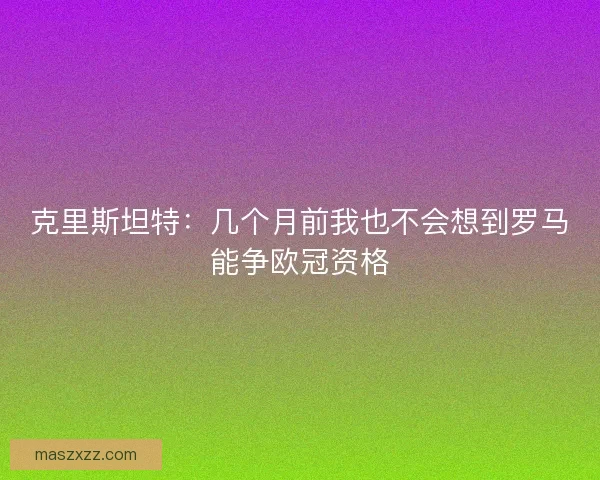 克里斯坦特:几个月前我也不会想到罗马能争欧冠资格 克里斯坦特:几个月前我也不会想到罗马能争欧冠资格