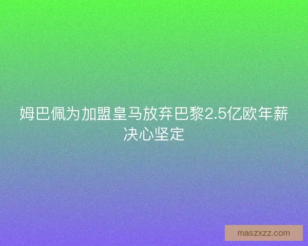 姆巴佩为加盟皇马放弃巴黎2.5亿欧年薪决心坚定 姆巴佩为加盟皇马放弃巴黎2.5亿欧年薪决心坚定