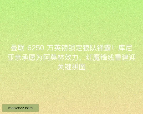 曼联 6250 万英镑锁定狼队锋霸！库尼亚亲承愿为阿莫林效力，红魔锋线重建迎关键拼图