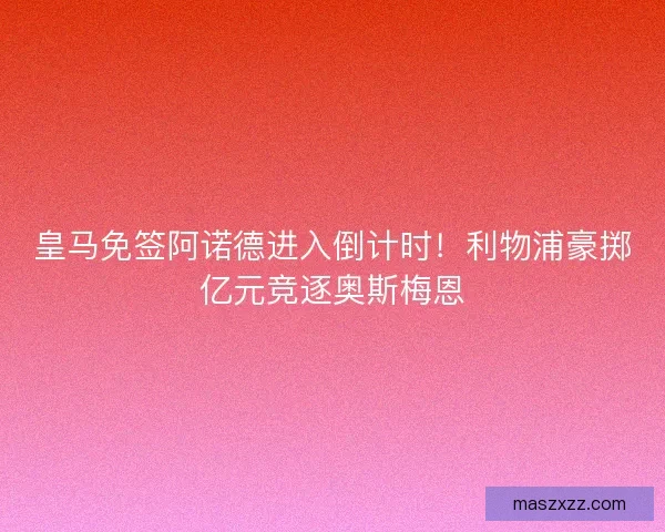 皇马免签阿诺德进入倒计时！利物浦豪掷亿元竞逐奥斯梅恩
