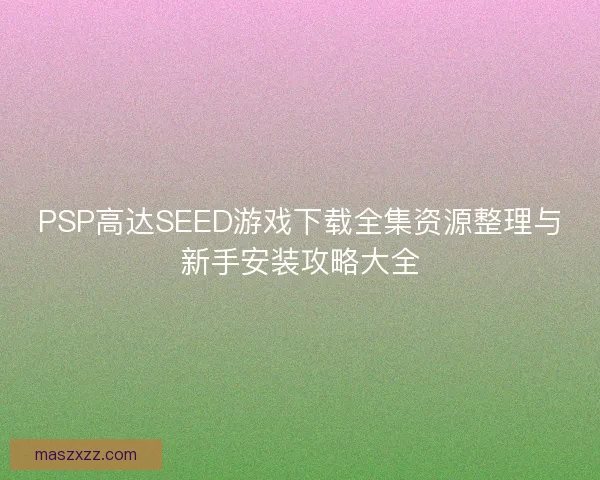 PSP高达SEED游戏下载全集资源整理与新手安装攻略大全