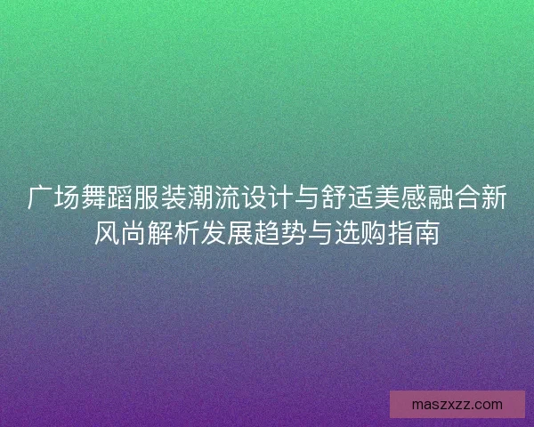 广场舞蹈服装潮流设计与舒适美感融合新风尚解析发展趋势与选购指南