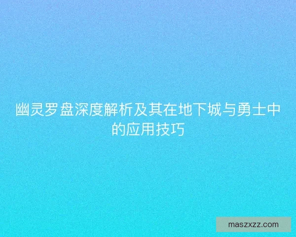 幽灵罗盘深度解析及其在地下城与勇士中的应用技巧