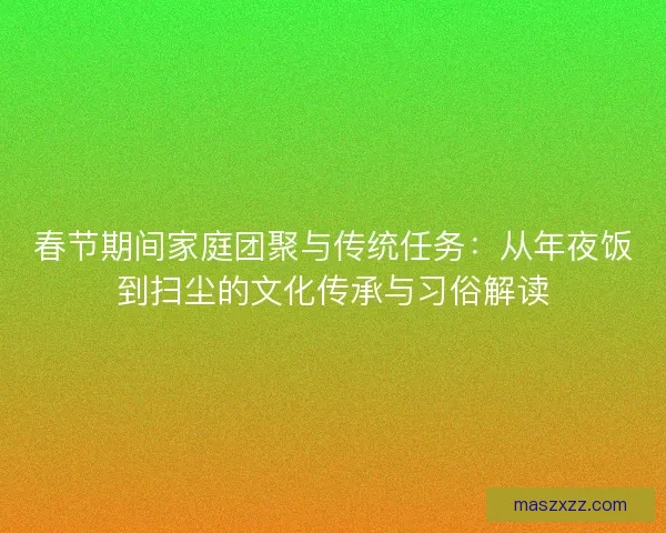 春节期间家庭团聚与传统任务：从年夜饭到扫尘的文化传承与习俗解读