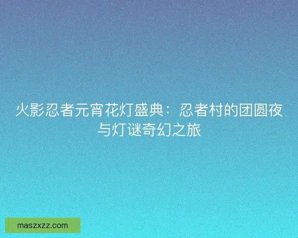 火影忍者元宵花灯盛典：忍者村的团圆夜与灯谜奇幻之旅