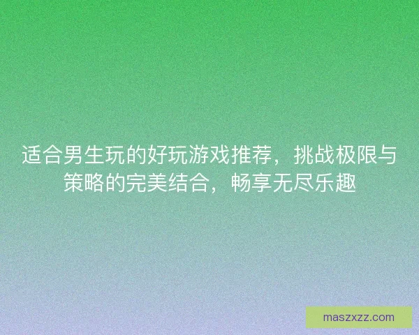 适合男生玩的好玩游戏推荐，挑战极限与策略的完美结合，畅享无尽乐趣