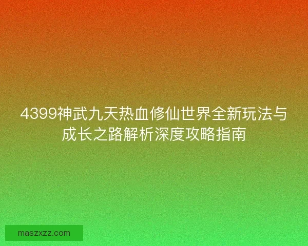 4399神武九天热血修仙世界全新玩法与成长之路解析深度攻略指南
