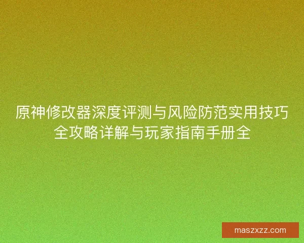 原神修改器深度评测与风险防范实用技巧全攻略详解与玩家指南手册全