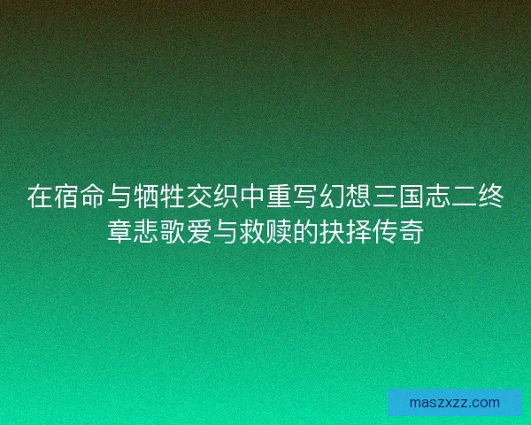 在宿命与牺牲交织中重写幻想三国志二终章悲歌爱与救赎的抉择传奇