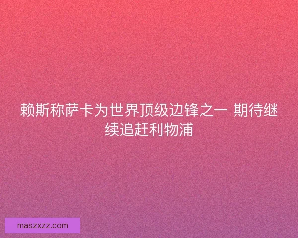 赖斯称萨卡为世界顶级边锋之一 期待继续追赶利物浦