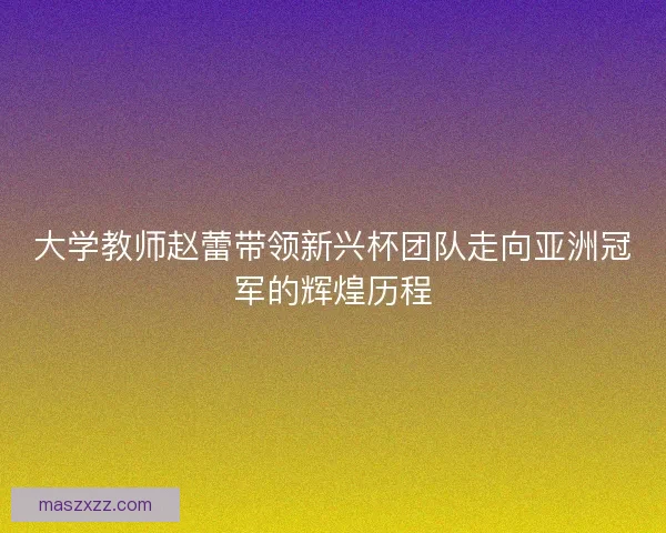 大学教师赵蕾带领新兴杯团队走向亚洲冠军的辉煌历程