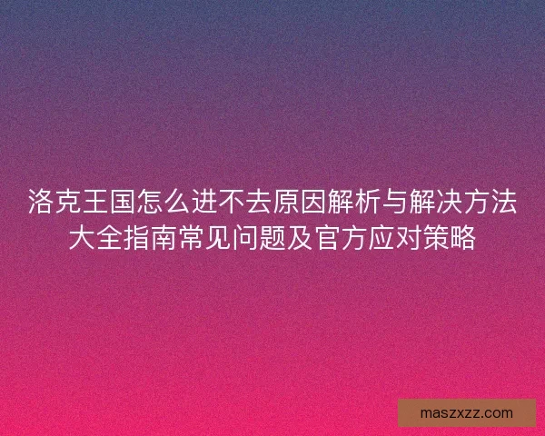 洛克王国怎么进不去原因解析与解决方法大全指南常见问题及官方应对策略