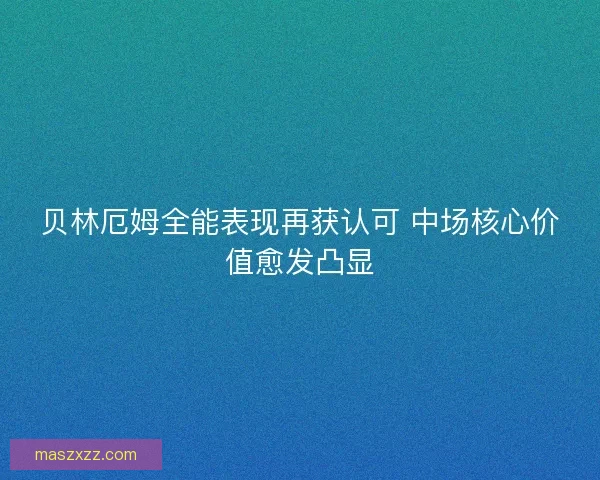 贝林厄姆全能表现再获认可 中场核心价值愈发凸显