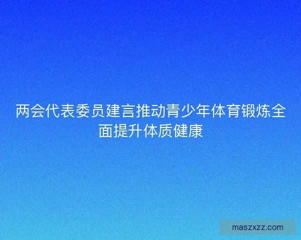 两会代表委员建言推动青少年体育锻炼全面提升体质健康
