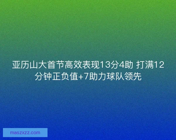 亚历山大首节高效表现13分4助 打满12分钟正负值+7助力球队领先