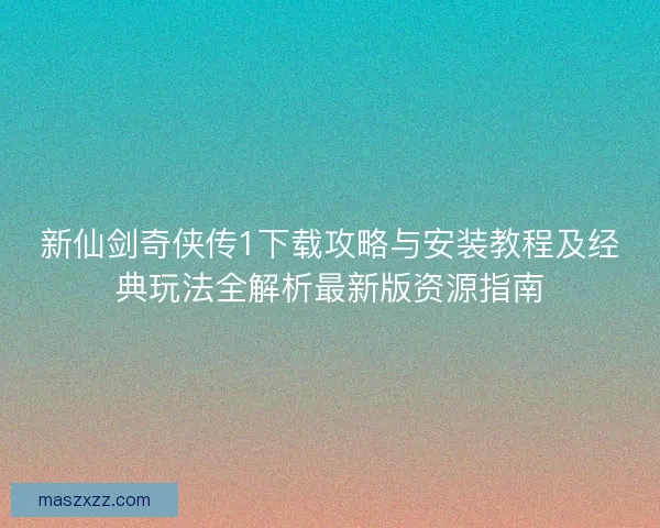 新仙剑奇侠传1下载攻略与安装教程及经典玩法全解析最新版资源指南