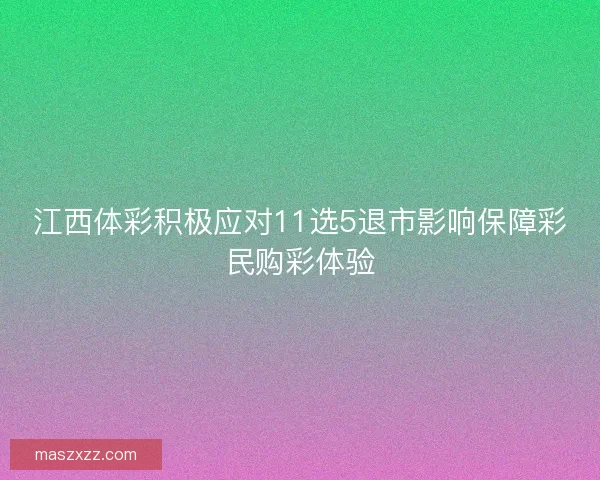 江西体彩积极应对11选5退市影响保障彩民购彩体验 江西体彩积极应对11选5退市影响保障彩民购彩体验