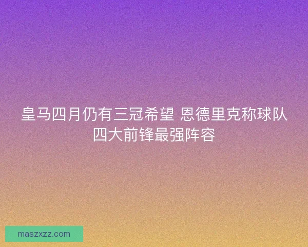 皇马四月仍有三冠希望 恩德里克称球队四大前锋最强阵容