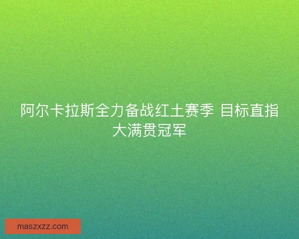 阿尔卡拉斯全力备战红土赛季 目标直指大满贯冠军 阿尔卡拉斯全力备战红土赛季 目标直指大满贯冠军