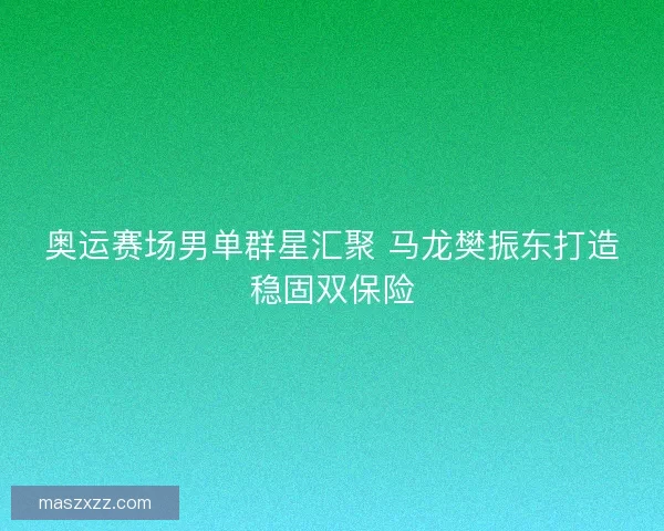 奥运赛场男单群星汇聚 马龙樊振东打造稳固双保险