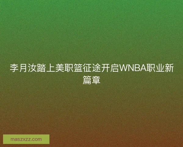 李月汝踏上美职篮征途开启WNBA职业新篇章