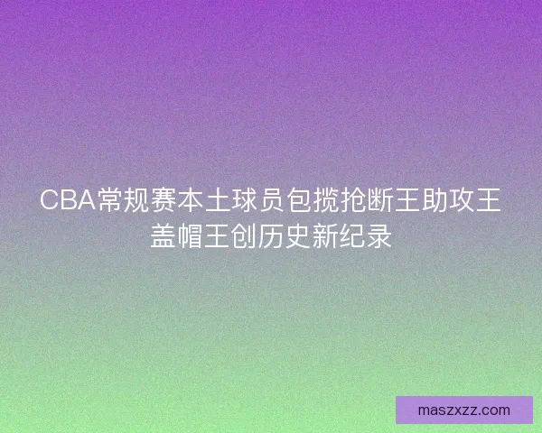 CBA常规赛本土球员包揽抢断王助攻王盖帽王创历史新纪录