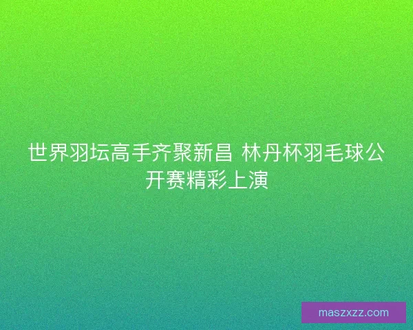 世界羽坛高手齐聚新昌 林丹杯羽毛球公开赛精彩上演
