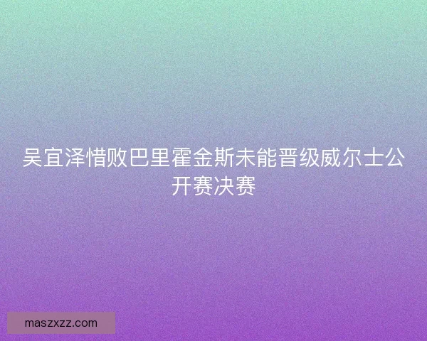 吴宜泽惜败巴里霍金斯未能晋级威尔士公开赛决赛