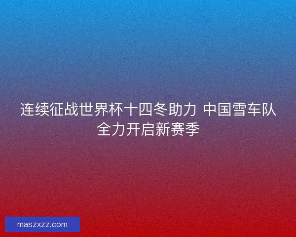 连续征战世界杯十四冬助力 中国雪车队全力开启新赛季