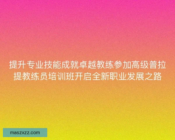 提升专业技能成就卓越教练参加高级普拉提教练员培训班开启全新职业发展之路 提升专业技能成就卓越教练参加高级普拉提教练员培训班开启全新职业发展之路