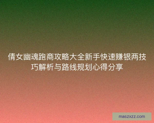 倩女幽魂跑商攻略大全新手快速赚银两技巧解析与路线规划心得分享 倩女幽魂跑商攻略大全新手快速赚银两技巧解析与路线规划心得分享