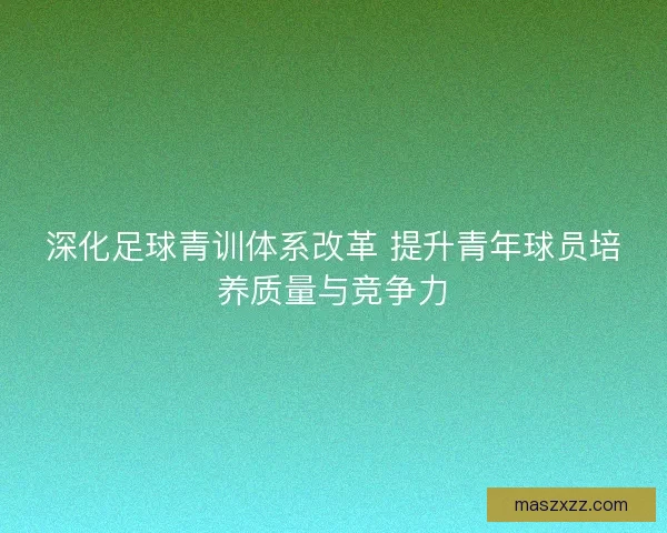 深化足球青训体系改革 提升青年球员培养质量与竞争力 深化足球青训体系改革 提升青年球员培养质量与竞争力