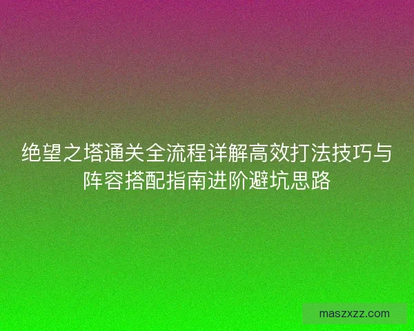 绝望之塔通关全流程详解高效打法技巧与阵容搭配指南进阶避坑思路 绝望之塔通关全流程详解高效打法技巧与阵容搭配指南进阶避坑思路
