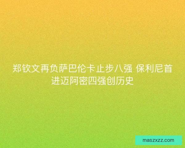 郑钦文再负萨巴伦卡止步八强 保利尼首进迈阿密四强创历史