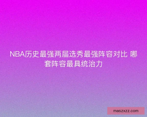 NBA历史最强两届选秀最强阵容对比 哪套阵容最具统治力 NBA历史最强两届选秀最强阵容对比 哪套阵容最具统治力