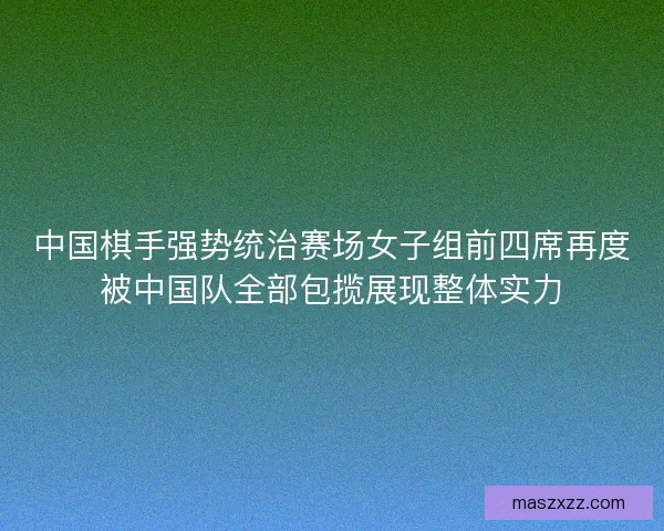 中国棋手强势统治赛场女子组前四席再度被中国队全部包揽展现整体实力 中国棋手强势统治赛场女子组前四席再度被中国队全部包揽展现整体实力