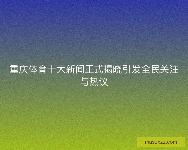 重庆体育十大新闻正式揭晓引发全民关注与热议