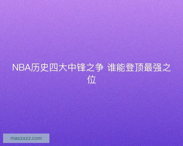 NBA历史四大中锋之争 谁能登顶最强之位 NBA历史四大中锋之争 谁能登顶最强之位