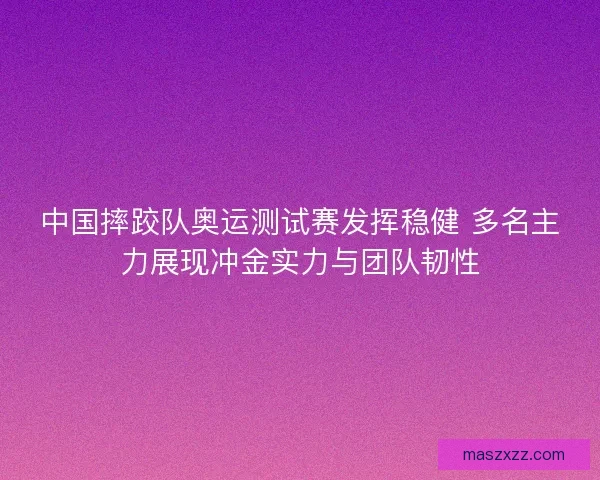 中国摔跤队奥运测试赛发挥稳健 多名主力展现冲金实力与团队韧性