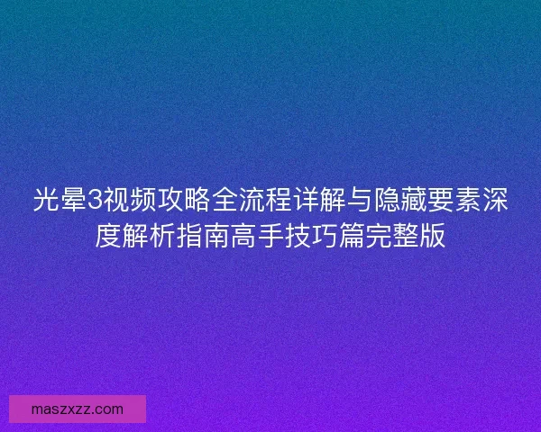 光晕3视频攻略全流程详解与隐藏要素深度解析指南高手技巧篇完整版