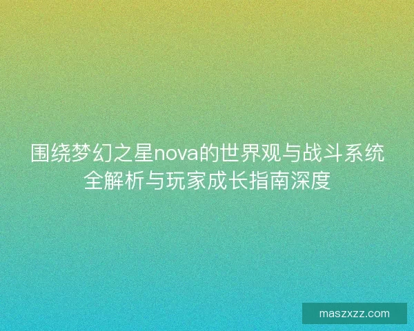 围绕梦幻之星nova的世界观与战斗系统全解析与玩家成长指南深度