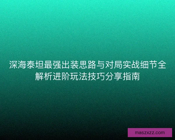 深海泰坦最强出装思路与对局实战细节全解析进阶玩法技巧分享指南