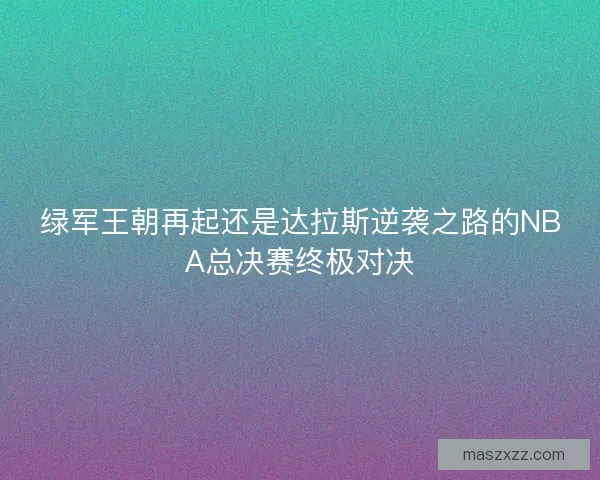绿军王朝再起还是达拉斯逆袭之路的NBA总决赛终极对决