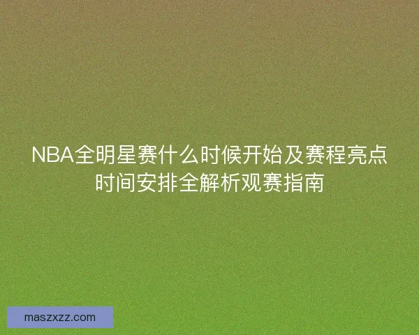 NBA全明星赛什么时候开始及赛程亮点时间安排全解析观赛指南