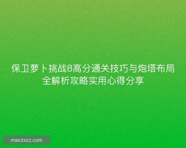 保卫萝卜挑战8高分通关技巧与炮塔布局全解析攻略实用心得分享 保卫萝卜挑战8高分通关技巧与炮塔布局全解析攻略实用心得分享