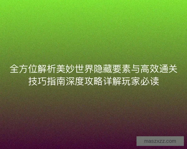 全方位解析美妙世界隐藏要素与高效通关技巧指南深度攻略详解玩家必读 全方位解析美妙世界隐藏要素与高效通关技巧指南深度攻略详解玩家必读