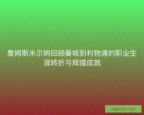 詹姆斯米尔纳回顾曼城到利物浦的职业生涯转折与辉煌成就 詹姆斯米尔纳回顾曼城到利物浦的职业生涯转折与辉煌成就