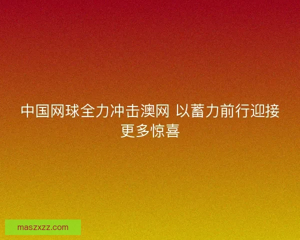 中国网球全力冲击澳网 以蓄力前行迎接更多惊喜 中国网球全力冲击澳网 以蓄力前行迎接更多惊喜
