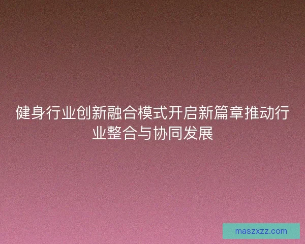 健身行业创新融合模式开启新篇章推动行业整合与协同发展
