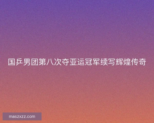国乒男团第八次夺亚运冠军续写辉煌传奇
